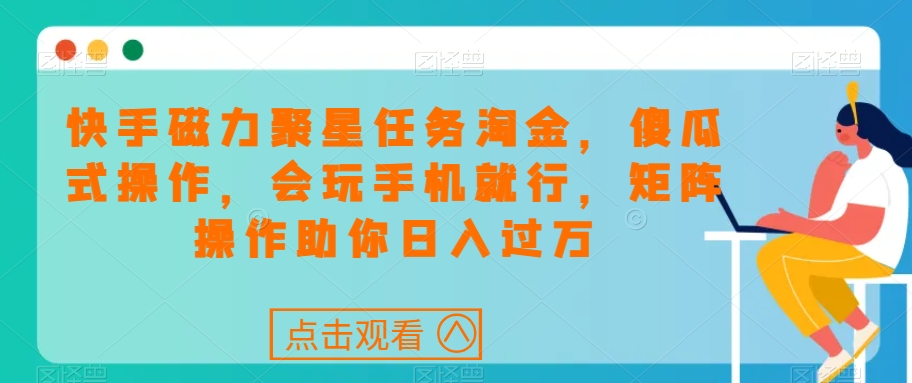 快手磁力聚星任务淘金，傻瓜式操作，会玩手机就行，矩阵操作助你日入过万-大齐资源站