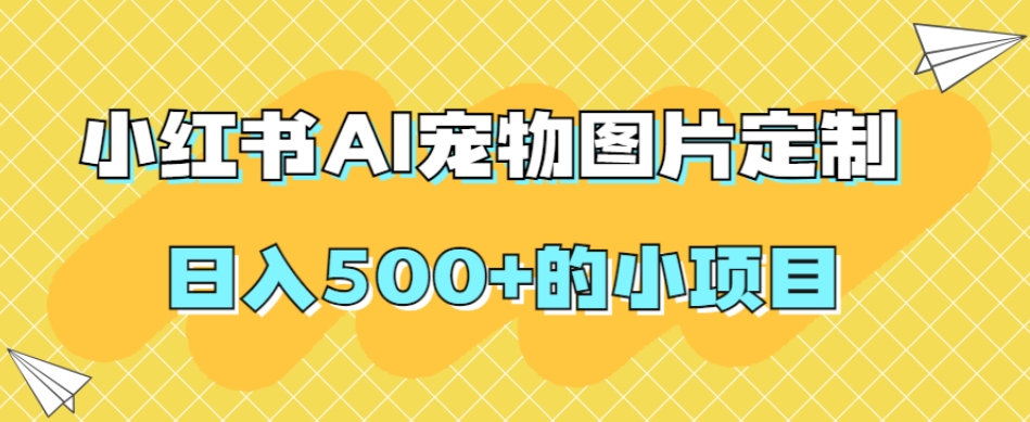 小红书AI宠物图片定制，日入500+的小项目-大齐资源站