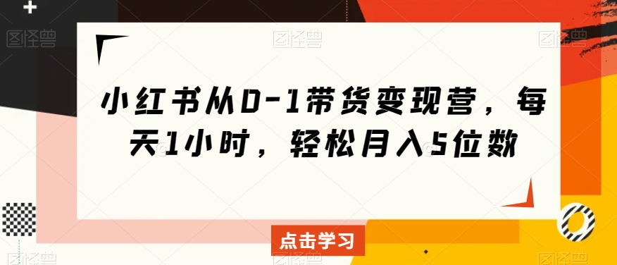 小红书从0-1带货变现营，每天1小时，轻松月入5位数-大齐资源站