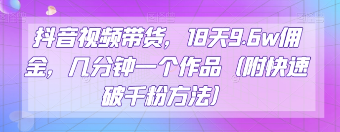 抖音视频带货，18天9.6w佣金，几分钟一个作品（附快速破千粉方法）【揭秘】-大齐资源站