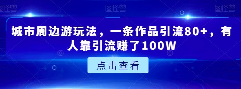 城市周边游玩法，一条作品引流80+，有人靠引流赚了100W【揭秘】-大齐资源站