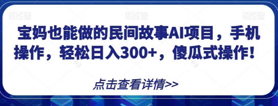 宝妈也能做的民间故事AI项目，手机操作，轻松日入300+，傻瓜式操作！【揭秘】-大齐资源站