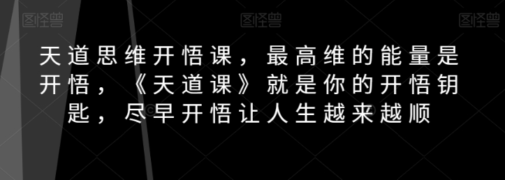 天道思维开悟课，最高维的能量是开悟，《天道课》就是你的开悟钥匙，尽早开悟让人生越来越顺-大齐资源站