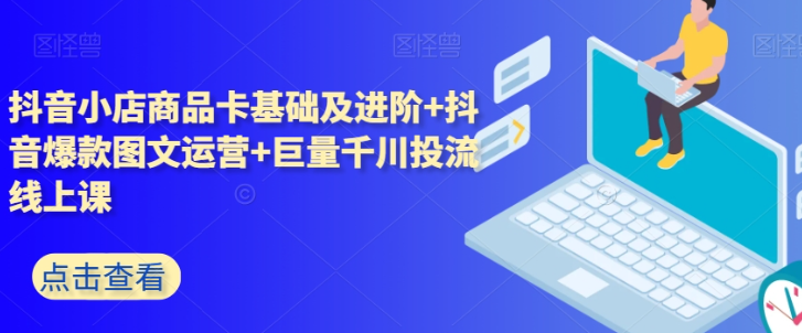 抖音小店商品卡基础及进阶+抖音爆款图文运营+巨量千川投流线上课-大齐资源站