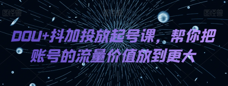 DOU+抖加投放起号课，帮你把账号的流量价值放到更大-大齐资源站