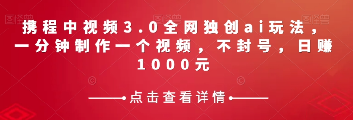 携程中视频3.0全网独创ai玩法，一分钟制作一个视频，不封号，日赚1000元【揭秘】-大齐资源站