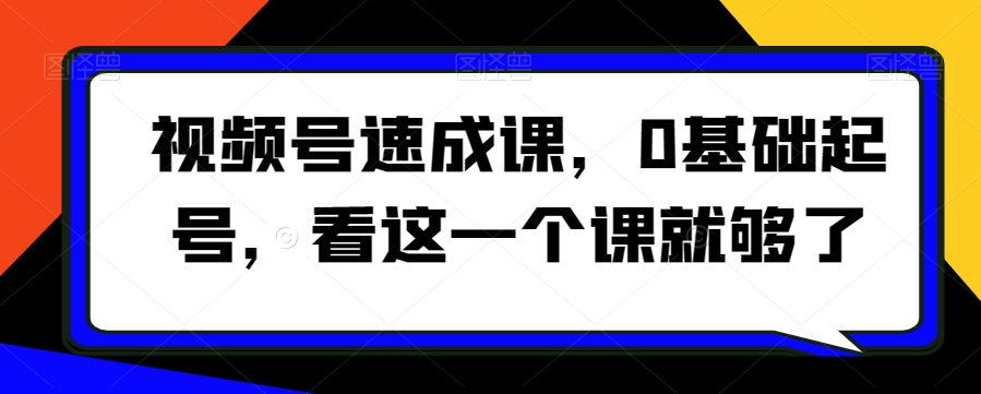 视频号速成课，​0基础起号，看这一个课就够了-大齐资源站