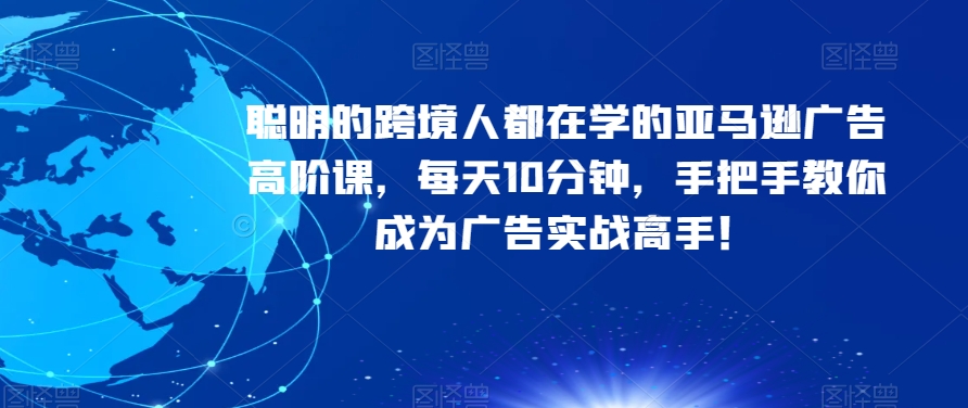 聪明的跨境人都在学的亚马逊广告高阶课，每天10分钟，手把手教你成为广告实战高手！-大齐资源站