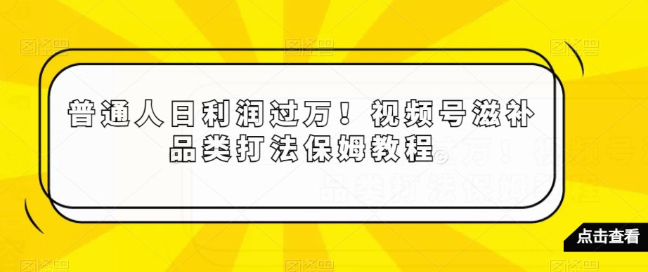 普通人日利润过万！视频号滋补品类打法保姆教程【揭秘】-大齐资源站