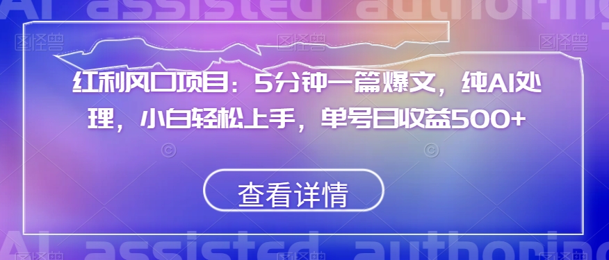 红利风口项目：5分钟一篇爆文，纯AI处理，小白轻松上手，单号日收益500+【揭秘】-大齐资源站