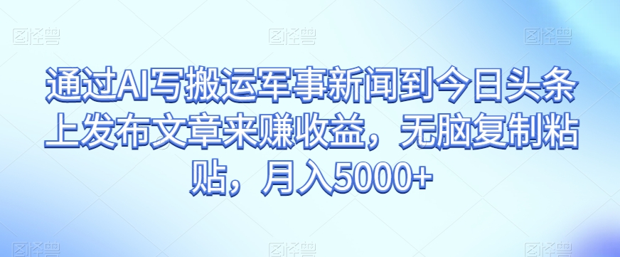 通过AI写搬运军事新闻到今日头条上发布文章来赚收益，无脑复制粘贴，月入5000+【揭秘】-大齐资源站