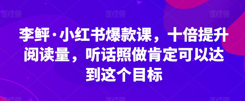 李鲆·小红书爆款课，十倍提升阅读量，听话照做肯定可以达到这个目标-大齐资源站