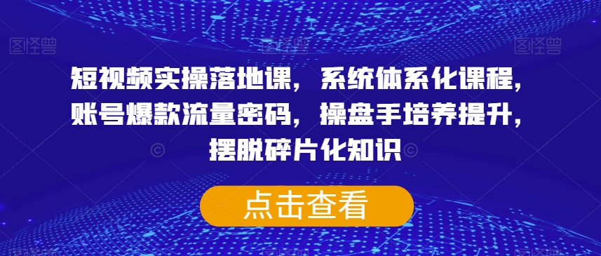 短视频实操落地课，系统体系化课程，账号爆款流量密码，操盘手培养提升，摆脱碎片化知识-大齐资源站