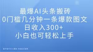 最爆AI头条搬砖，0门槛几分钟一条爆款图文，日收入300+，小白也可轻松上手【揭秘】-大齐资源站