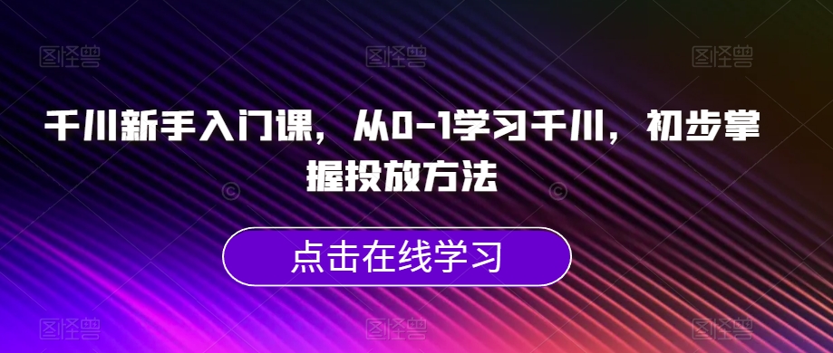 千川新手入门课，从0-1学习千川，初步掌握投放方法-大齐资源站