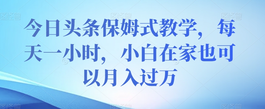 今日头条保姆式教学，每天一小时，小白在家也可以月入过万【揭秘】-大齐资源站