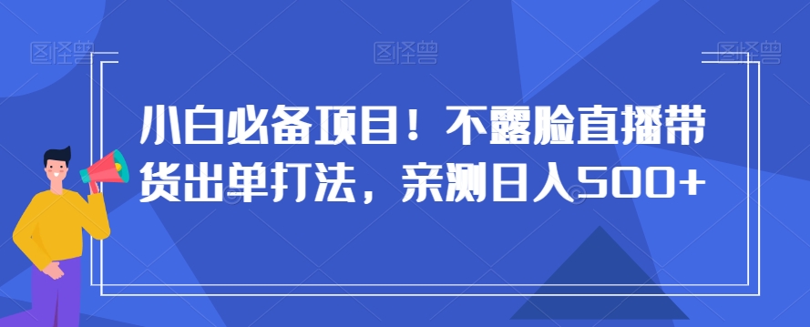 小白必备项目！不露脸直播带货出单打法，亲测日入500+【揭秘】-大齐资源站