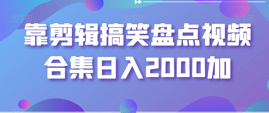 靠剪辑搞笑盘点视频合集日入2000加【揭秘】-大齐资源站