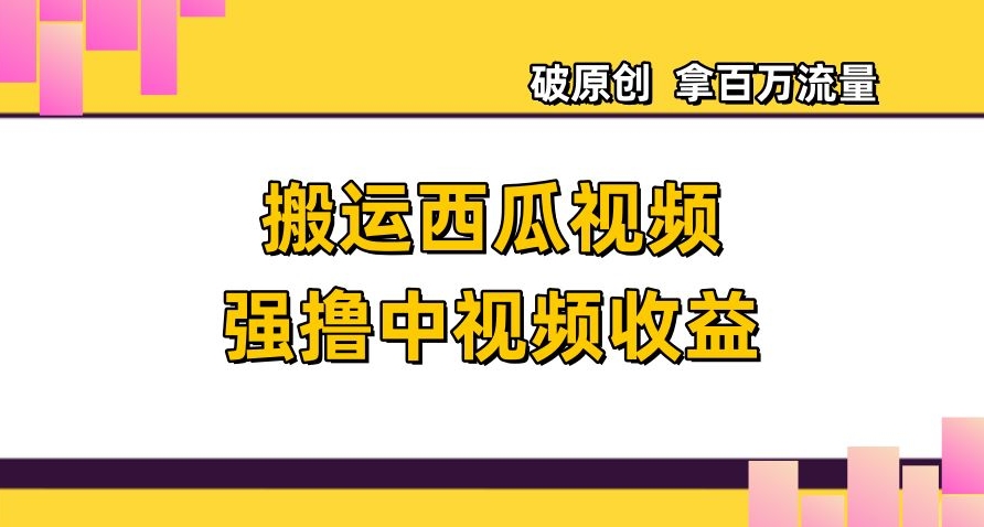 搬运西瓜视频强撸中视频收益，日赚600+破原创，拿百万流量【揭秘】-大齐资源站