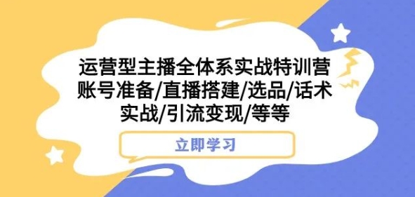 运营型主播全体系实战特训营，账号准备/直播搭建/选品/话术实战/引流变现/等等-大齐资源站