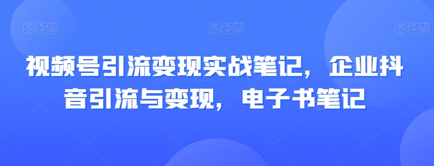 视频号引流变现实战笔记，企业抖音引流与变现，电子书笔记-大齐资源站