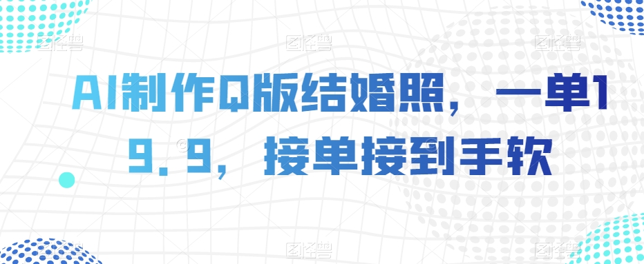 AI制作Q版结婚照，一单19.9，接单接到手软【揭秘】-大齐资源站