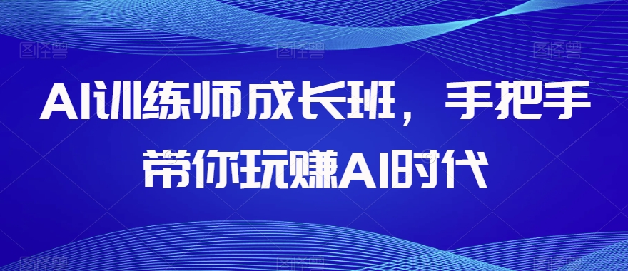 AI训练师成长班，手把手带你玩赚AI时代-大齐资源站