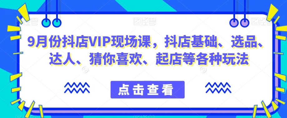 9月份抖店VIP现场课，抖音小店基础、选品、达人、猜你喜欢、起店等各种玩法-大齐资源站