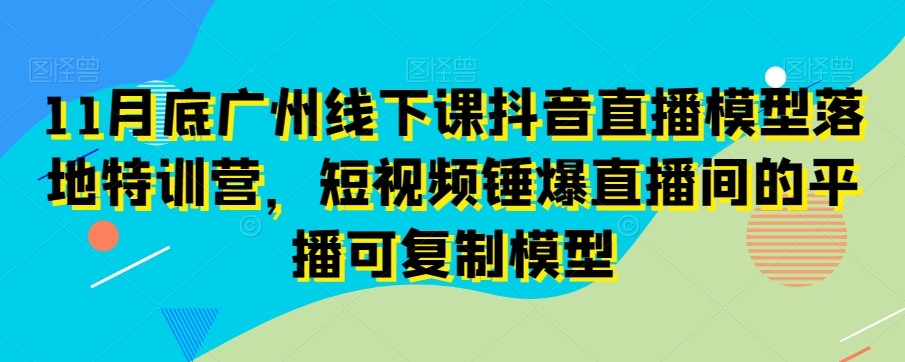 11月底广州线下课抖音直播模型落地特训营，短视频锤爆直播间的平播可复制模型-大齐资源站