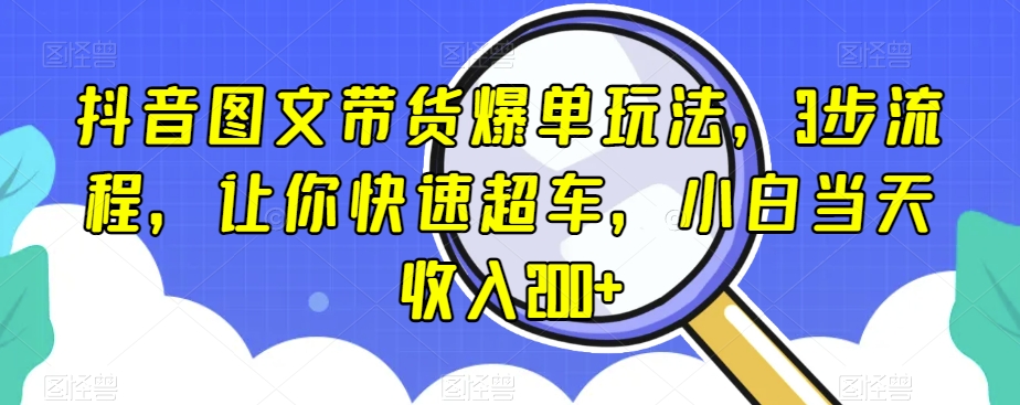 抖音图文带货爆单玩法，3步流程，让你快速超车，小白当天收入200+【揭秘】-大齐资源站