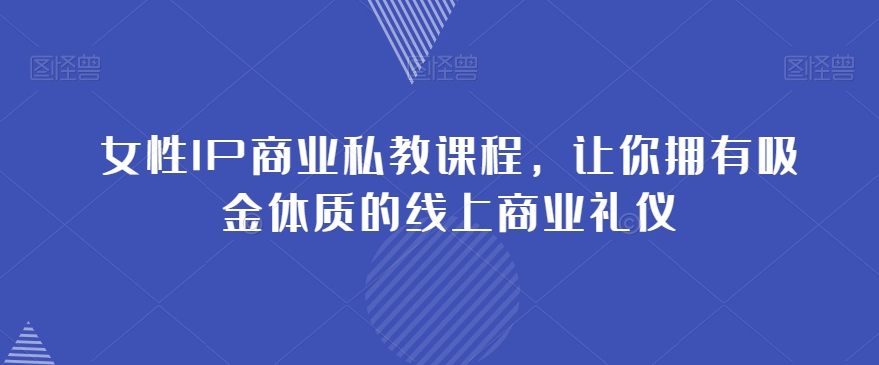 女性IP商业私教课程，让你拥有吸金体质的线上商业礼仪-大齐资源站