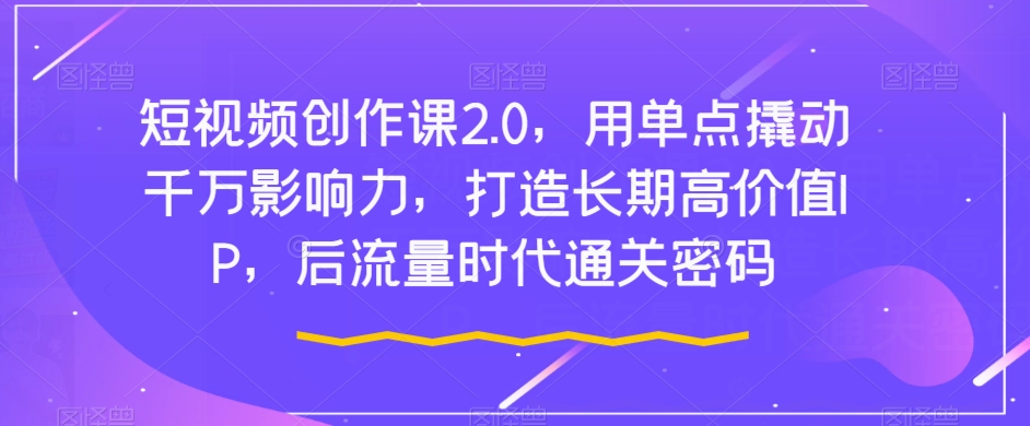 短视频创作课2.0，用单点撬动千万影响力，打造长期高价值IP，后流量时代通关密码-大齐资源站