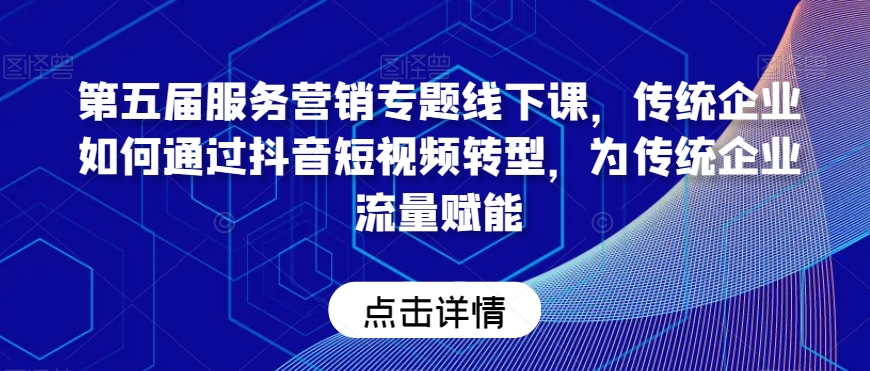 第五届服务营销专题线下课，传统企业如何通过抖音短视频转型，为传统企业流量赋能-大齐资源站