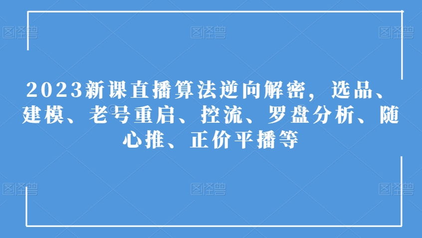 2023新课直播算法逆向解密，选品、建模、老号重启、控流、罗盘分析、随心推、正价平播等-大齐资源站