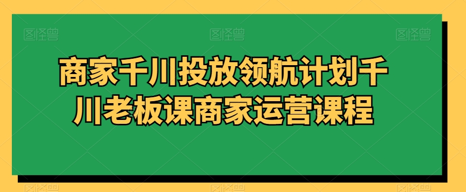 商家千川投放领航计划千川老板课商家运营课程-大齐资源站