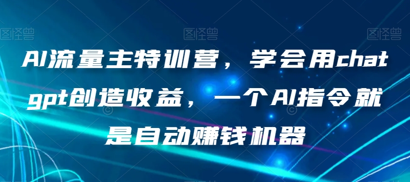 AI流量主特训营，学会用chatgpt创造收益，一个AI指令就是自动赚钱机器-大齐资源站