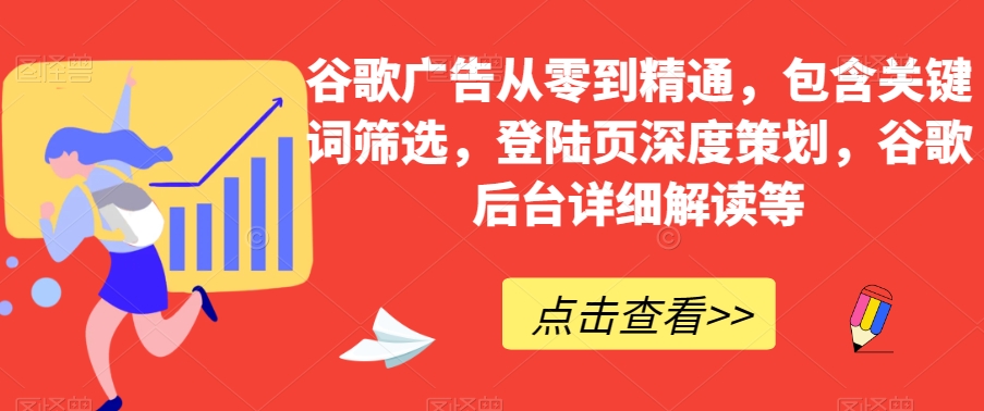 谷歌广告从零到精通，包含关键词筛选，登陆页深度策划，谷歌后台详细解读等-大齐资源站