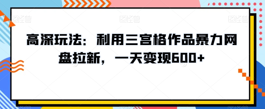 高深玩法：利用三宫格作品暴力网盘拉新，一天变现600+【揭秘】-大齐资源站