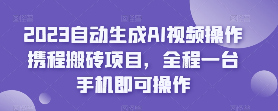 2023自动生成AI视频操作携程搬砖项目，全程一台手机即可操作-大齐资源站