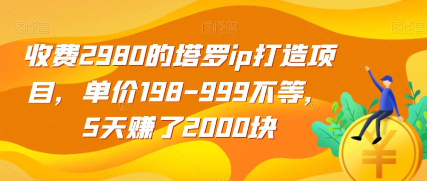 收费2980的塔罗ip打造项目，单价198-999不等，5天赚了2000块【揭秘】-大齐资源站