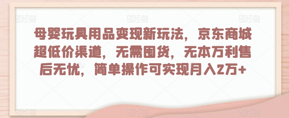 母婴玩具用品变现新玩法，京东商城超低价渠道，简单操作可实现月入2万+【揭秘】-大齐资源站