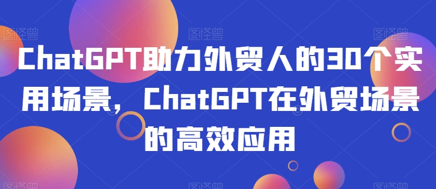 ChatGPT助力外贸人的30个实用场景，ChatGPT在外贸场景的高效应用-大齐资源站