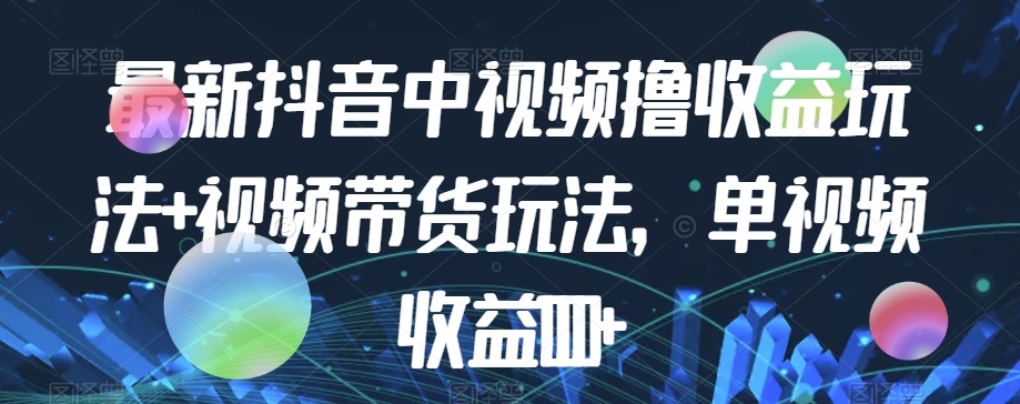 最新抖音中视频撸收益玩法+视频带货，单视频收益1000+-大齐资源站