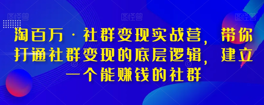 淘百万·社群变现实战营，带你打通社群变现的底层逻辑，建立一个能赚钱的社群-大齐资源站