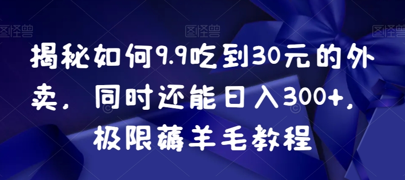 揭秘如何9.9吃到30元的外卖，同时还能日入300+，极限薅羊毛教程-大齐资源站