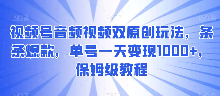 视频号音频视频双原创玩法，条条爆款，单号一天变现1000+，保姆级教程【揭秘】-大齐资源站