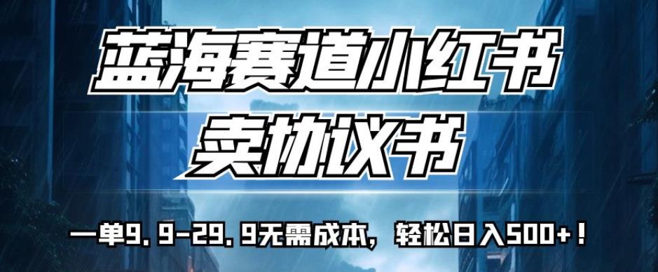 蓝海赛道小红书卖协议书，一单9.9-29.9无需成本，轻松日入500+!【揭秘】-大齐资源站