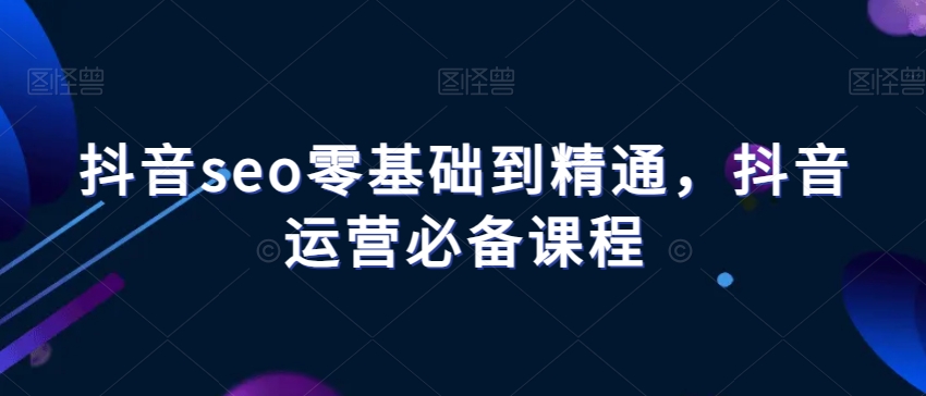 抖音seo零基础到精通，抖音运营必备课程-大齐资源站