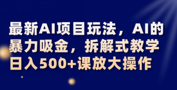 最新AI项目玩法，AI的暴力吸金，拆解式教学，日入500+可放大操作【揭秘】-大齐资源站