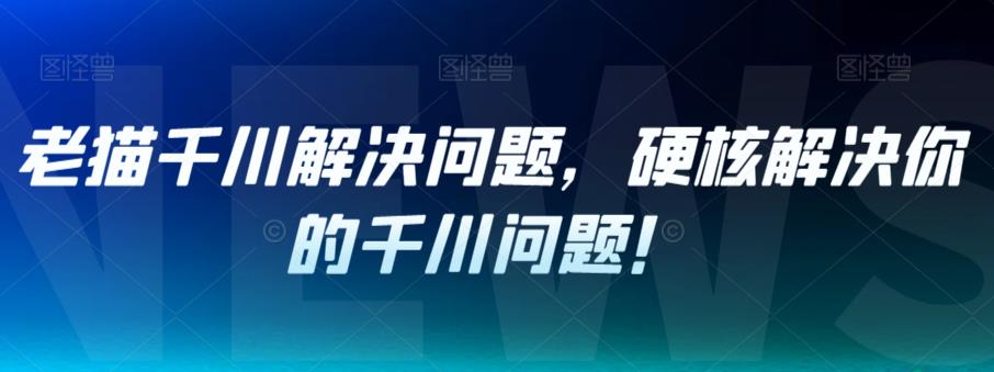 老猫千川解决问题，硬核解决你的千川问题！-大齐资源站